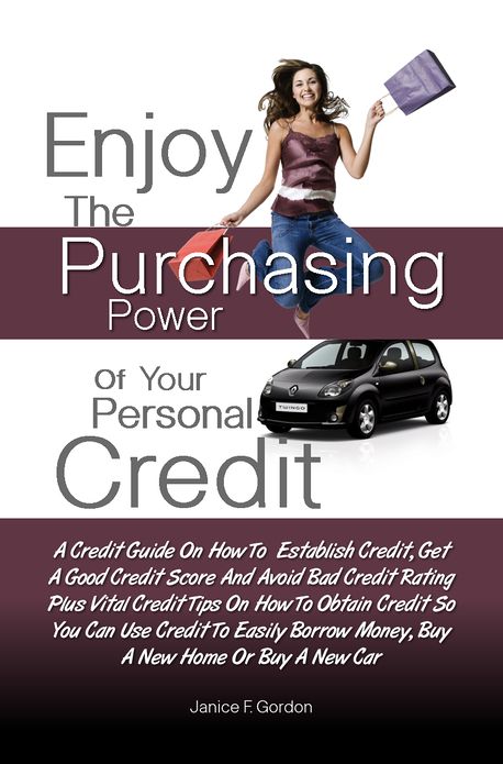 Enjoy The Purchasing Power Of Your Personal Credit:A Credit Guide On How To Establish Credit, Get A Good Credit Score And Avoid Bad Credit Rating Plus Vital Credit Tips On How To Obtain Credit So You Can Use Credit To Easily Borrow Money, Buy A New Home
