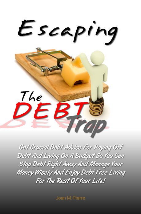 Escaping The DEBT Trap: Get Crucial Debt Advice For Paying Off Debt And Living On A Budget So You Can Stop Debt Right Away And Manage Your Money Wisely And Enjoy Debt Free Living For The Rest Of Your Life!