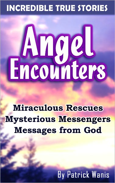 Angel Encounters Incredible True Stories: Miraculous Rescues, Mysterious Strangers, Messages from God