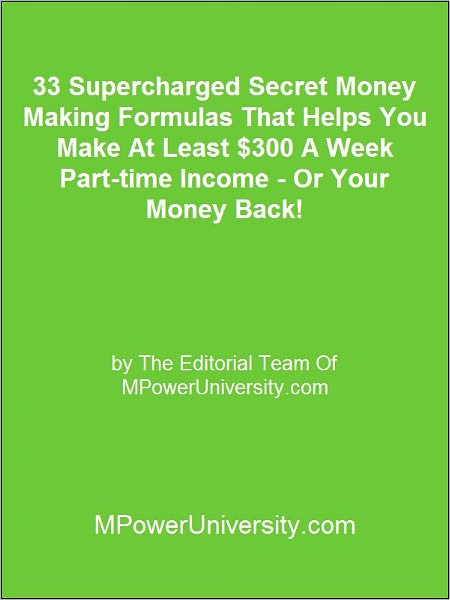 33 Supercharged Secret Money Making Formulas That Helps You Make At Least $300 A Week Part-time Income - Or Your Money Back!