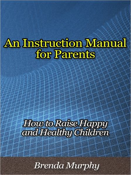 An Instruction Manual for Parents - How to Raise Happy and Healthy Children