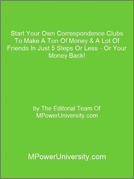 Start Your Own Correspondence Clubs To Make A Ton Of Money & A Lot Of Friends In Just 5 Steps Or Less - Or Your Money Back!
