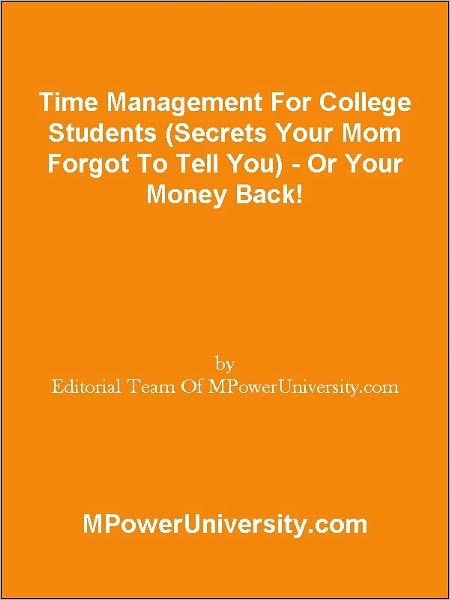 Time Management For College Students (Secrets Your Mom Forgot To Tell You) - Or Your Money Back!