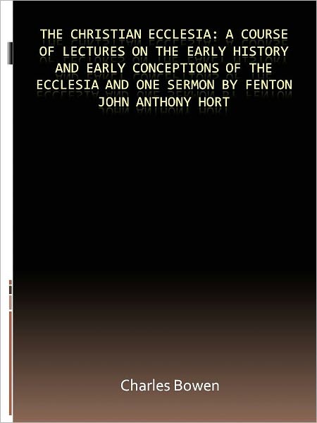 The Christian Ecclesia: A Course of Lectures on the Early History and Early Conceptions of the Ecclesia and One Sermon by Fenton John Anthony Hort