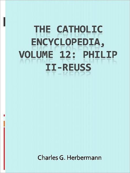 The Catholic Encyclopedia, Volume 12: Philip II-Reuss