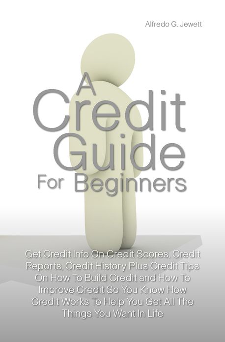 A Credit Guide For Beginners: Get Credit Info On Credit Scores, Credit Reports, Credit History Plus Credit Tips On How To Build Credit and How To Improve Credit So You Know How Credit Works To Help You Get All The Things You Want In Life