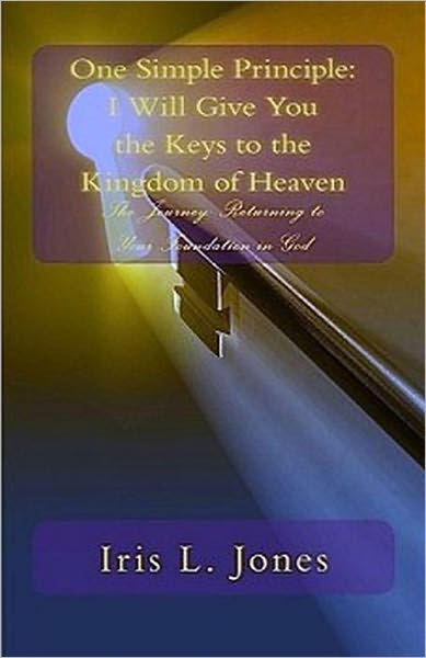 One Simple Principle: I will give you the keys to the kingdom of Heaven- The Journey: Returning to your foundation in God