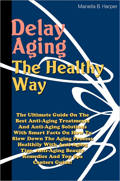 Delay Aging The Healthy Way: The Ultimate Guide On The Best Anti-Aging Treatments And Anti-Aging Solutions With Smart Facts On How To Slow Down The Aging Process Healthily With Anti-Aging Tips, Anti-Aging Beauty Remedies And Top Spa Centers Guide!