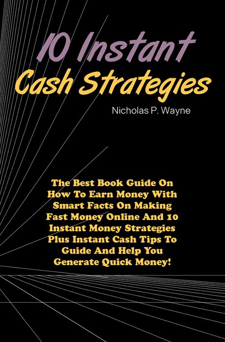 10 Instant Cash Strategies: The Best Book Guide On How To Earn Money With Smart Facts On Making Fast Money Online And 10 Instant Money Strategies Plus Instant Cash Tips To Guide And Help You Generate Quick Money!