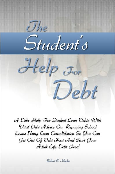 The Student’s Help For Debt: A Debt Help For Student Loan Debts With Vital Debt Advice On Repaying School Loans Using Loan Consolidation So You Can Get Out Of Debt Fast And Start Your Adult Life Debt Free!