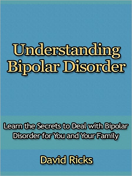 Understanding Bipolar Disorder - Learn the Secrets to Deal with Bipolar Disorder for You and Your Family