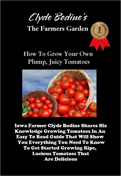 Clyde Bodine's The Farmers Garden How To Grow Your Own Plump, Juicy Tomatoes