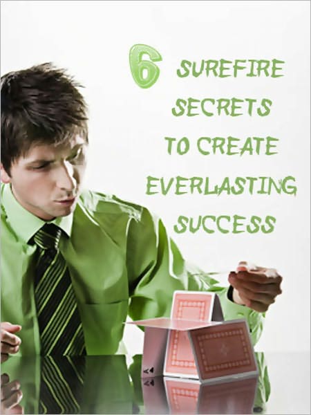 6 Surefire Secrets To Create Everlasting Success