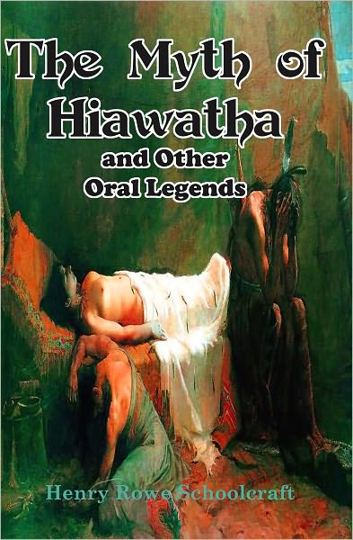 The Myth of Hiawatha and Other Oral Legends: The Source of Longfellow's Song of Hiawatha