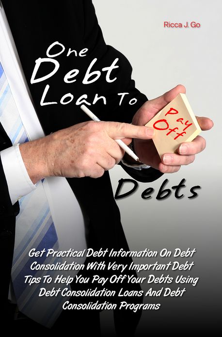 One Debt Loan To Pay Off Debts: Get Practical Debt Information On Debt Consolidation With Very Important Debt Tips To Help You Pay Off Your Debts Using Debt Consolidation Loans And Debt Consolidation Programs