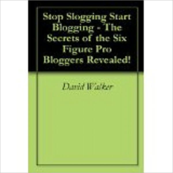 Stop Slogging Start Blogging! - The Secrets of the Six Figure Pro Bloggers Revealed!