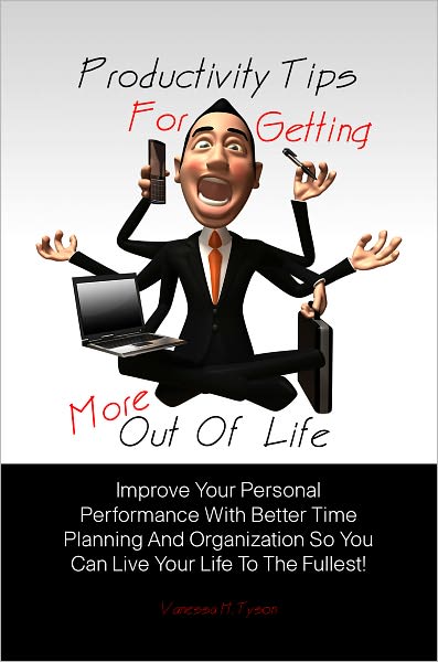 Productivity Tips For Getting More Out Of Life:Improve Your Personal Performance With Better Time Planning And Organization So You Can Live Your Life To The Fullest!