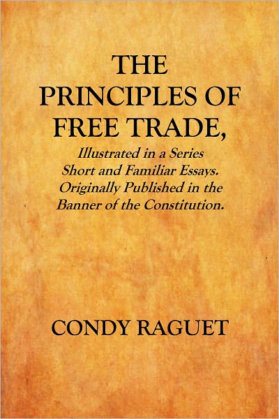 THE PRINCIPLES OF FREE TRADE, Illustrated in a Series Short and Familiar Essays. Originally Published in the Banner of the Constitution.