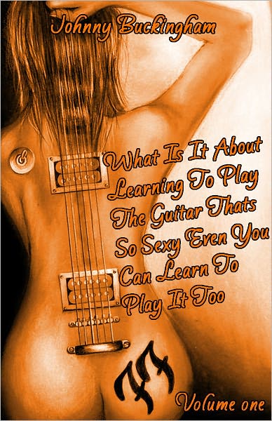 What Is It About Learning To Play The Guitar That’s So Sexy That Even You Can Learn to Play It Too Volume 1