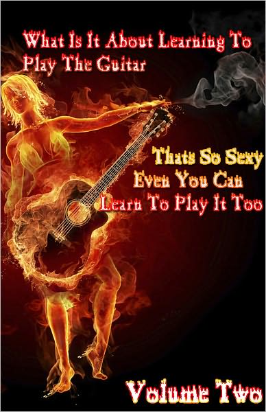 What Is It About Learning To Play The Guitar That’s So Sexy That Even You Can Learn to Play It Too Volume 2