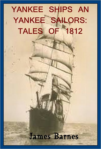 Yankee Ships and Yankee Sailors: Tales of 1812 by James Barnes