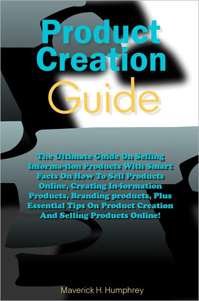 Products Creation Guide: The Ultimate Guide On Selling Informa-tion Products With Smart Facts On How To Sell Products Online, Creating In-formation Products, Branding products, Plus Essential Tips On Product Creation And Selling Products Online!
