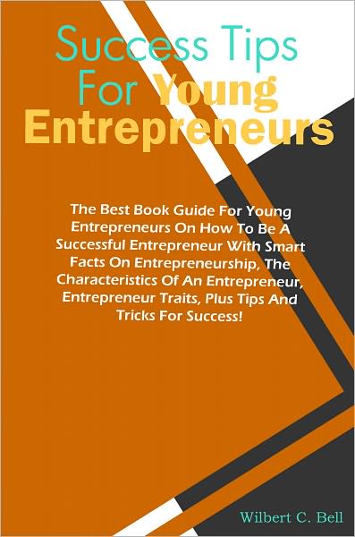 Success Tips For Young Entrepreneurs: The Best Book Guide For Young Entrepreneurs On How To Be A Successful Entrepreneur With Smart Facts On Entrepreneurship, The Characteristics Of An Entrepreneur, Entrepreneur Traits, Plus Tips And Tricks For Success!