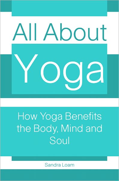 All About Yoga: How Yoga Benefits the Body, Mind and Soul