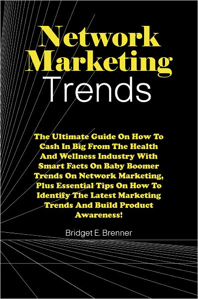 Network Marketing Trends: The Ultimate Guide On How To Cash In Big From The Health And Wellness Industry With Smart Facts On Baby Boomer Trends On Network Marketing, Plus Essential Tips On How To Identify The Latest Marketing Trends And Build Product Awar