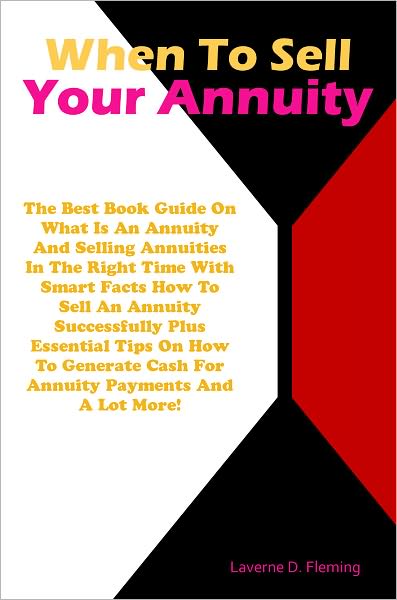 When To Sell Your Annuity: The Best Book Guide On What Is An Annuity And Selling Annuities In The Right Time With Smart Facts How To Sell An Annuity Successfully Plus Essential Tips On How To Generate Cash For Annuity Payments And A Lot More!