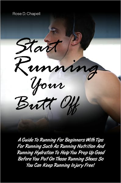Start Running Your Butt Off: A Guide To Running For Beginners With Tips For Running Such As Running Nutrition And Running Hydration To Help You Prep Up Good Before You Put On Those Running Shoes So You Can Keep Running Injury Free!