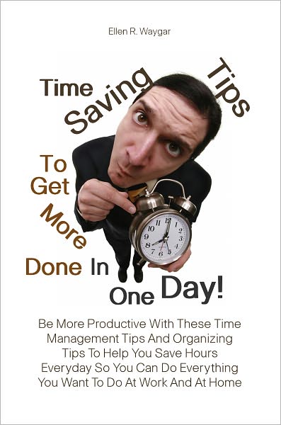 Time Saving Tips To Get More Done In One Day! Be More Productive With These Time Management Tips And Organizing Tips To Help You Save Hours Everyday So You Can Do Everything You Want To Do At Work And At Home
