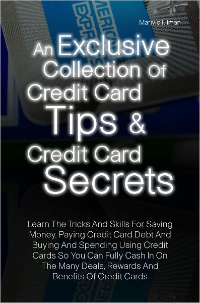 An Exclusive Collection Of Credit Card Tips & Credit Card Secrets:Learn The Tricks And Skills For Saving Money, Paying Credit Card Debt And Buying And Spending Using Credit Cards So You Can Fully Cash In On The Many Deals, Rewards And Benefits Of Credit