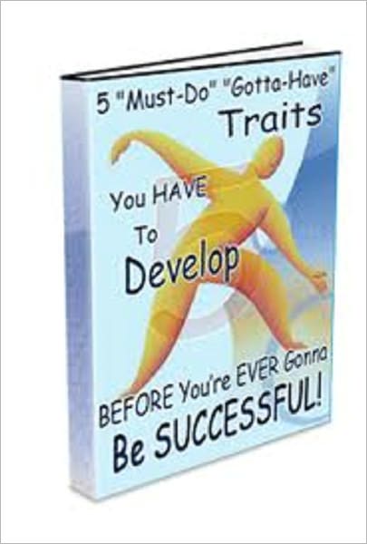 FIVE “Must-Do” “Gotta-Have” Traits You HAVE To Develop BEFORE You’re EVER Gonna Be SUCCESSFUL!