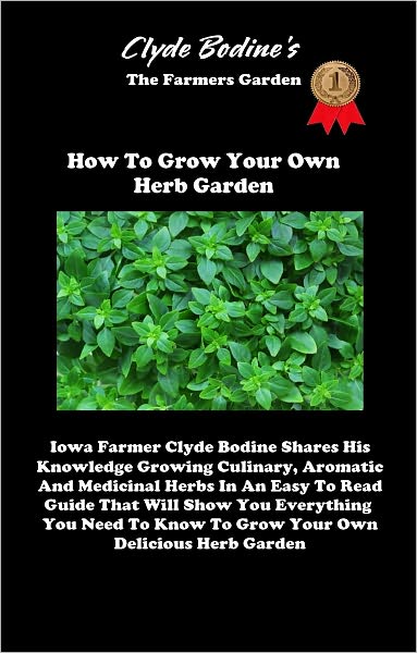 Clyde Bodine's - The Farmers Garden - How To Grow Your Own Herb Garden - Iowa Farmer Clyde Bodine Shares His Knowledge Growing Culinary, Aromatic And Medicinal Herbs In An Easy To Read Guide