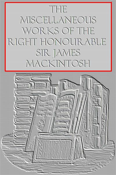 THE MISCELLANEOUS WORKS OF THE RIGHT HONOURABLE SIR JAMES MACKINTOSH