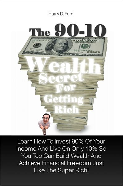 The 90-10 Wealth Secret For Getting Rich: Learn How To Invest 90% Of Your Income And Live On Only 10% So You Too Can Build Wealth And Achieve Financial Freedom Just Like The Super Rich!