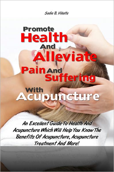 Promote Health And Alleviate Pain And Suffering With Acupuncture and Acupressure: An Excellent Guide To Health And Acupuncture and Acupressure Which Will Help You Know The Benefits Of Acupuncture, Acupuncture Treatment And More!