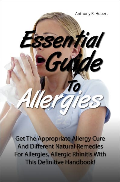 Essential Guide To Allergies: Get The Appropriate Allergy Cure And Different Natural Remedies For Allergies, Allergic Rhinitis With This Definitive Handbook!