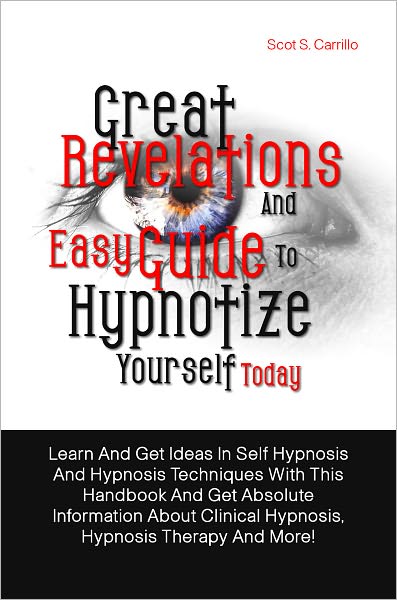 Great Revelations And Easy Guide To Hypnotize Yourself Today: Learn And Get Ideas In Self Hypnosis And Hypnosis Techniques With This Handbook And Get Absolute Information About Clinical Hypnosis, Hypnosis Therapy And More!
