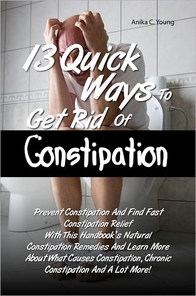 13 Quick Ways To Get Rid Of Constipation: Prevent Constipation And Find Fast Constipation Relief With This Handbook’s Natural Constipation Remedies And Learn More About What Causes Constipation, Chronic Constipation And A Lot More!