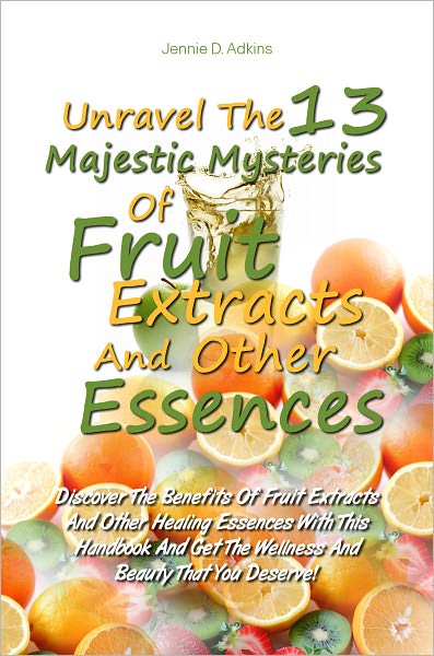Unravel The 13 Majestic Mysteries Of Fruit Extracts And Other Essences: Discover The Benefits Of Fruit Extracts And Other Healing Essences With This Handbook And Get The Wellness And Beauty That You Deserve!