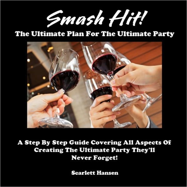 Smash Hit! - The Ultimate Plan For The Ultimate Party - A Step By Step Guide Covering All Aspects Of Creating The Ultimate Party They'll Never Forget!