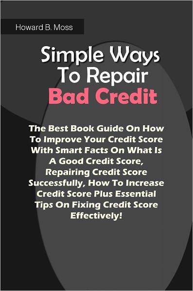 Simple Ways To Repair Bad Credit: The Best Book Guide On How To Improve Your Credit Score With Smart Facts On What Is A Good Credit Score, Repairing Credit Score Successfully, How To Increase Credit Score Plus Essential Tips On Fixing Credit Score Effecti