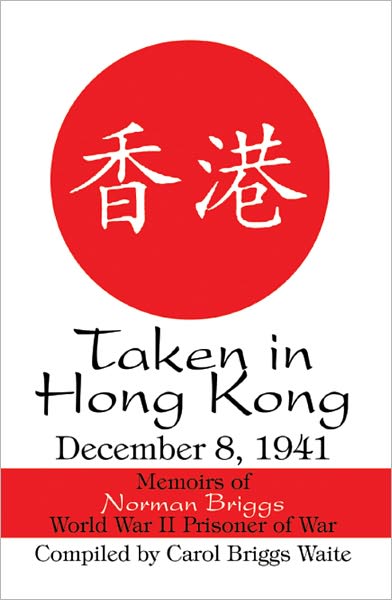 Taken in Hong Kong: December 8, 1941: Memoirs of Norman Briggs World War II Prisoner of War