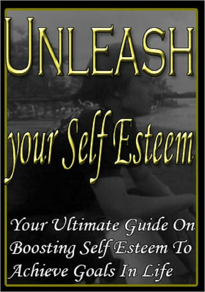 Unleash Your Self Esteem - Your Ultimate Guide for Boosting Self Esteem to Achieve Goas in Life