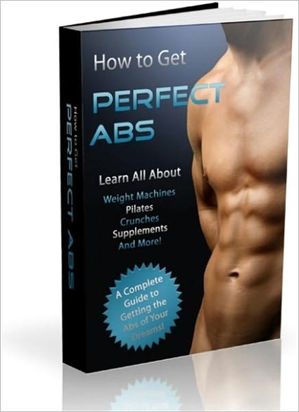 How to Get Perfect Abs - A Complete Guide To Getting The Abs Of Your Dreams