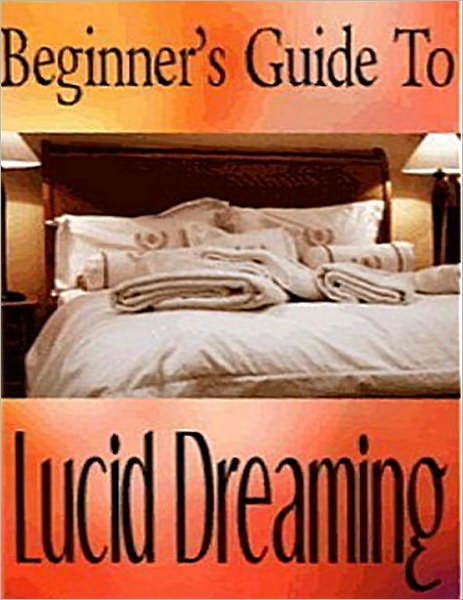 Beginner's Guide To Lucid Dreaming Techniques - Everything You Need To Know To Be Able To Choose What You Do In Your Dream (Well-formatted Edition)