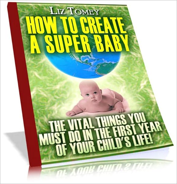 How To Create A Super Baby - The Vital Things You Must Do In The First Year Of Your Child's Life