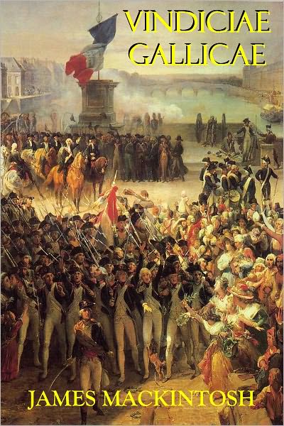 Vindiciae Gallicae - Defence of the French Revolution and Its English Admirers, Against the Accusations of The Right Hon. Edmund Burke; Including Some Strictures on the Late Production Mons. De Calonne